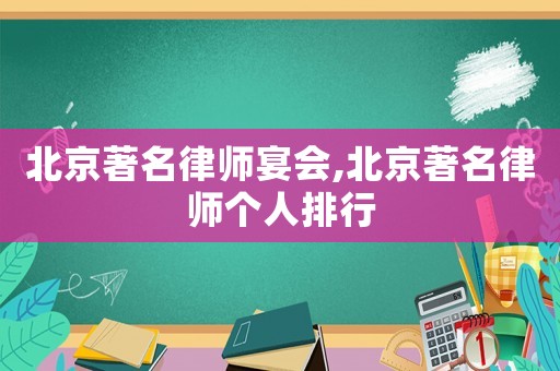 北京著名律師宴會,北京著名律師個人排行