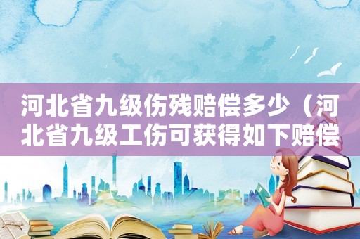 河北省九級傷殘賠償多少（河北省九級工傷可獲得如下賠償）
