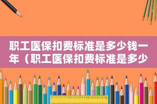 職工醫(yī)?？圪M標準是多少錢一年（職工醫(yī)?？圪M標準是多少）