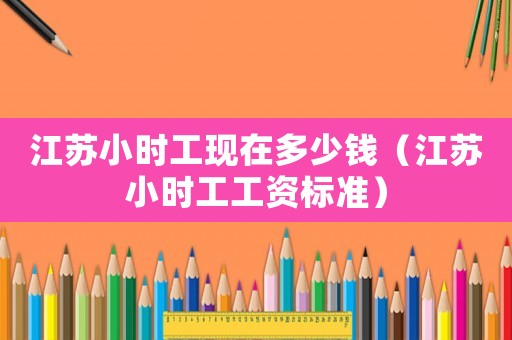 江蘇小時(shí)工現(xiàn)在多少錢（江蘇小時(shí)工工資標(biāo)準(zhǔn)）