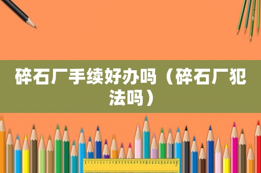 碎石廠手續好辦嗎（碎石廠犯法嗎）