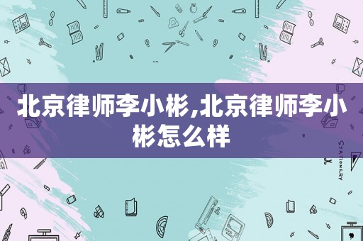北京律師李小彬,北京律師李小彬怎么樣