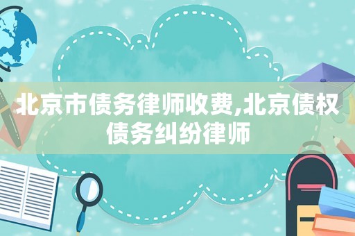北京市債務律師收費,北京債權債務糾紛律師