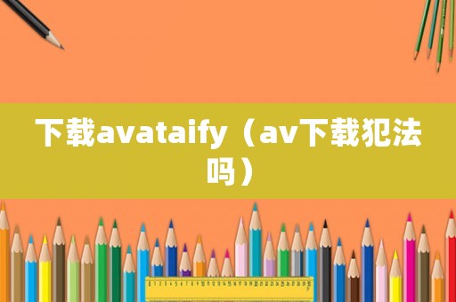 下載avataify（av下載犯法嗎）