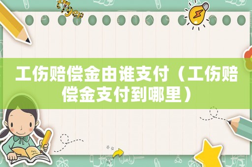 工傷賠償金由誰支付（工傷賠償金支付到哪里）