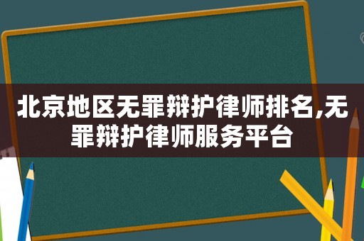 北京地區無罪辯護律師排名,無罪辯護律師服務平臺