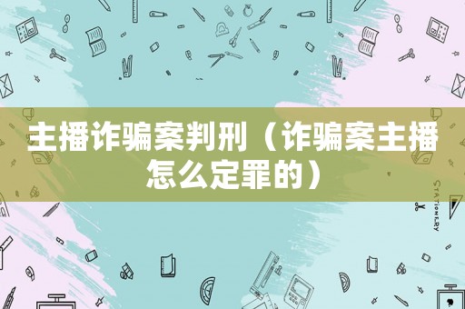 主播詐騙案判刑（詐騙案主播怎么定罪的）