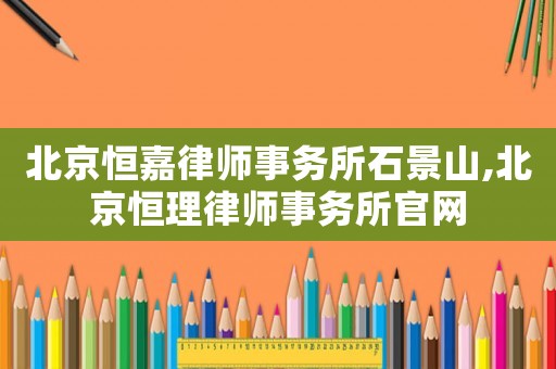 北京恒嘉律師事務所石景山,北京恒理律師事務所官網
