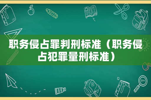 職務(wù)侵占罪判刑標(biāo)準(zhǔn)（職務(wù)侵占犯罪量刑標(biāo)準(zhǔn)）