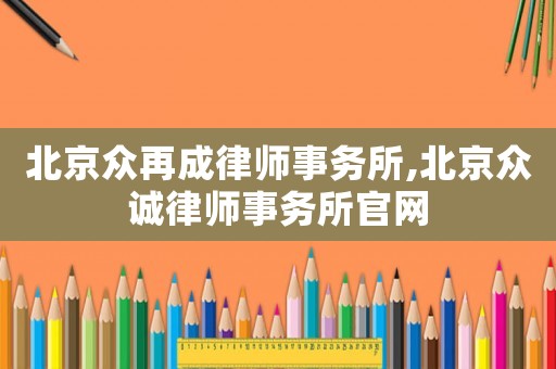 北京眾再成律師事務所,北京眾誠律師事務所官網(wǎng)