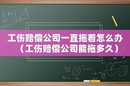 工傷賠償公司一直拖著怎么辦（工傷賠償公司能拖多久）