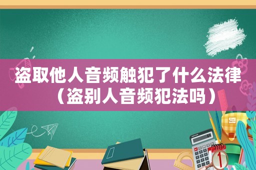 盜取他人音頻觸犯了什么法律（盜別人音頻犯法嗎）