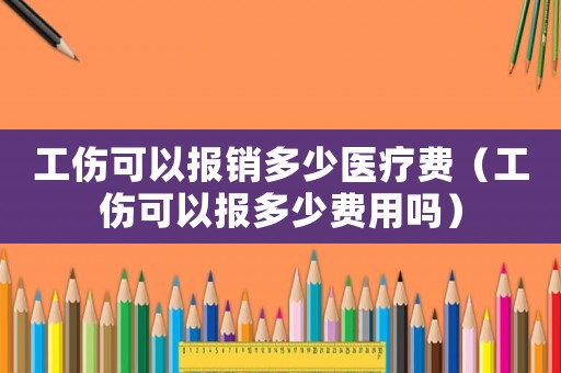 工傷可以報銷多少醫療費（工傷可以報多少費用嗎）