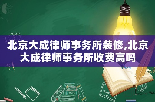 北京大成律師事務所裝修,北京大成律師事務所收費高嗎