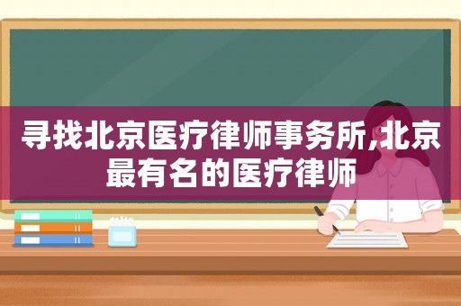 尋找北京醫療律師事務所,北京最有名的醫療律師