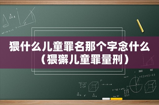 猥什么兒童罪名那個字念什么（猥獬兒童罪量刑）