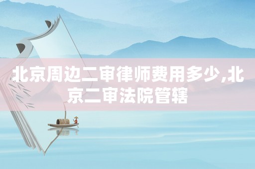 北京周邊二審律師費用多少,北京二審法院管轄