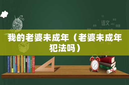 我的老婆未成年（老婆未成年犯法嗎）