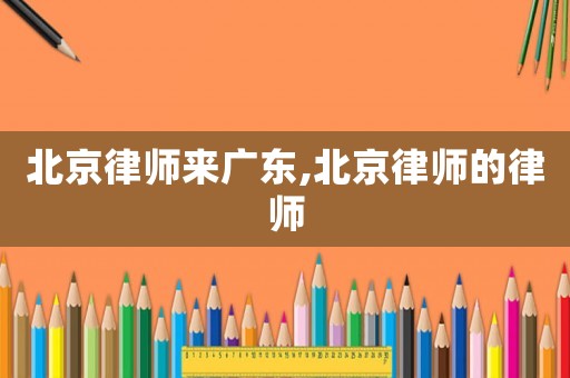 北京律師來廣東,北京律師的律師