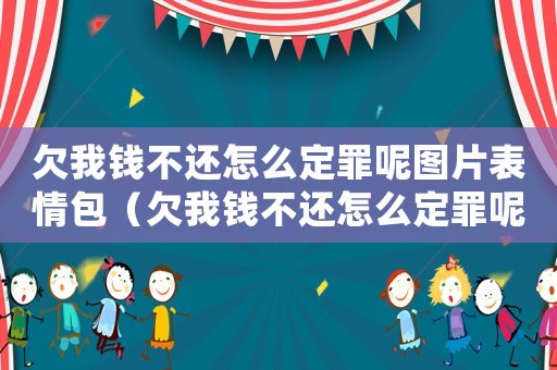 欠我錢不還怎么定罪呢圖片表情包（欠我錢不還怎么定罪呢圖片）