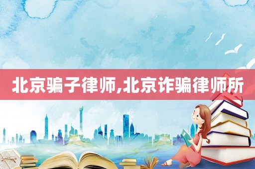 北京騙子律師,北京詐騙律師所