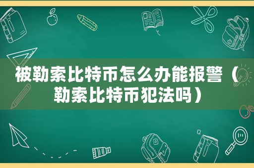 被勒索比特幣怎么辦能報警（勒索比特幣犯法嗎）