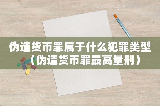 偽造貨幣罪屬于什么犯罪類型（偽造貨幣罪最高量刑）