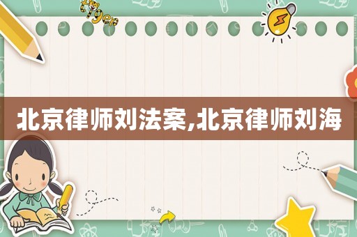 北京律師劉法案,北京律師劉海