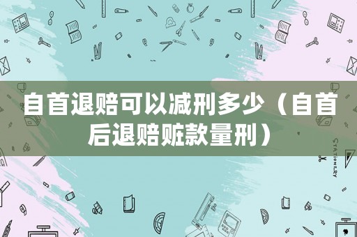 自首退賠可以減刑多少（自首后退賠贓款量刑）
