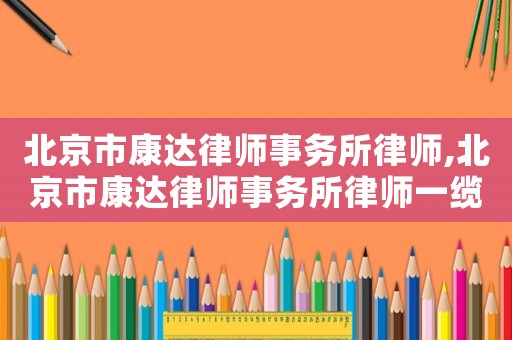 北京市康達律師事務所律師,北京市康達律師事務所律師一纜表