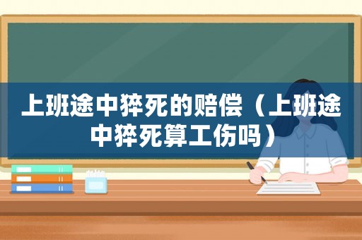 上班途中猝死的賠償（上班途中猝死算工傷嗎）