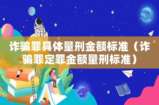 詐騙罪具體量刑金額標(biāo)準(zhǔn)（詐騙罪定罪金額量刑標(biāo)準(zhǔn)）