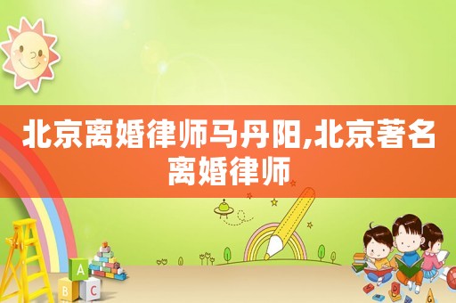 北京離婚律師馬丹陽,北京著名離婚律師