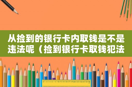 從撿到的銀行卡內取錢是不是違法呢（撿到銀行卡取錢犯法嗎）
