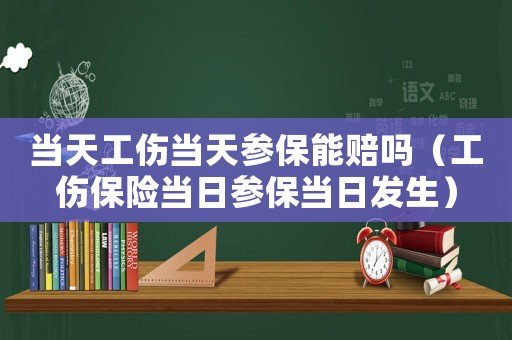 當(dāng)天工傷當(dāng)天參保能賠嗎（工傷保險當(dāng)日參保當(dāng)日發(fā)生）