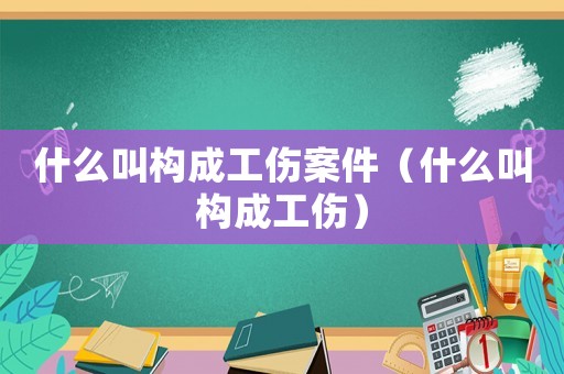 什么叫構成工傷案件（什么叫構成工傷）