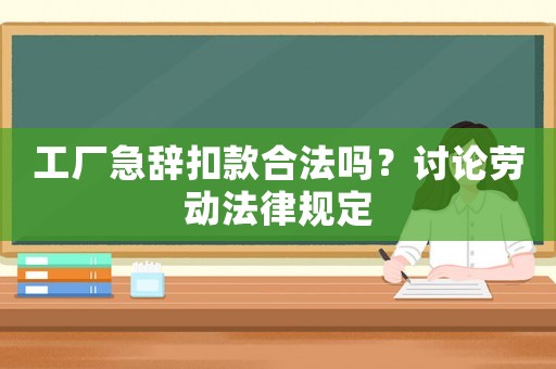 工廠急辭扣款合法嗎？討論勞動(dòng)法律規(guī)定