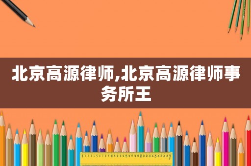 北京高源律師,北京高源律師事務所王