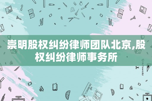 崇明股權(quán)糾紛律師團(tuán)隊(duì)北京,股權(quán)糾紛律師事務(wù)所