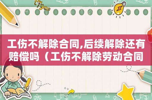 工傷不解除合同,后續解除還有賠償嗎（工傷不解除勞動合同協議書）