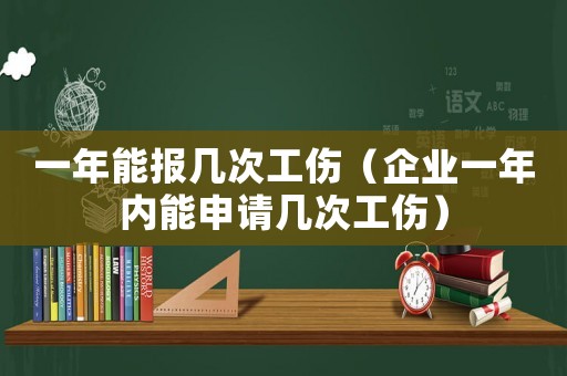 一年能報幾次工傷（企業一年內能申請幾次工傷）