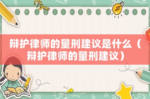 辯護律師的量刑建議是什么（辯護律師的量刑建議）