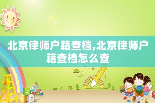北京律師戶籍查檔,北京律師戶籍查檔怎么查