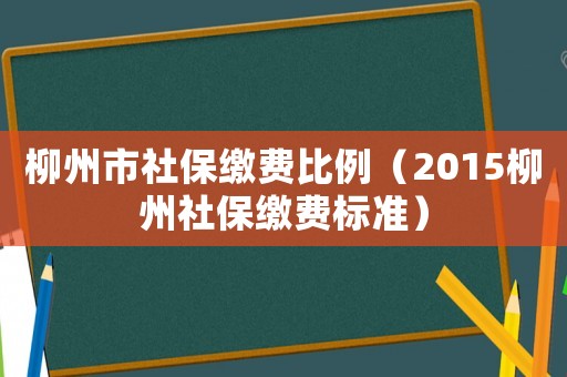 柳州市社保繳費比例（2015柳州社保繳費標準）
