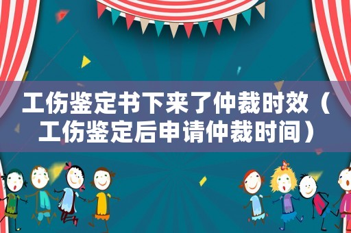 工傷鑒定書下來了仲裁時(shí)效（工傷鑒定后申請(qǐng)仲裁時(shí)間）