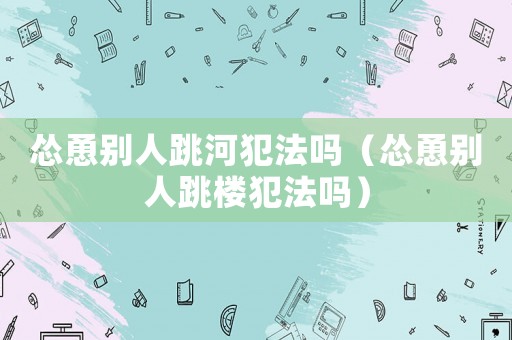 慫恿別人跳河犯法嗎（慫恿別人跳樓犯法嗎）