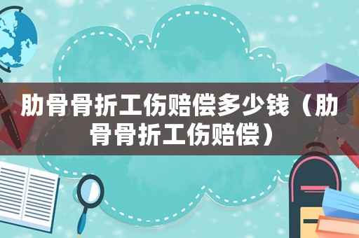 肋骨骨折工傷賠償多少錢（肋骨骨折工傷賠償）