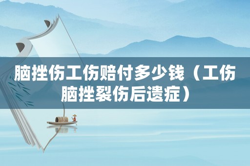 腦挫傷工傷賠付多少錢（工傷腦挫裂傷后遺癥）