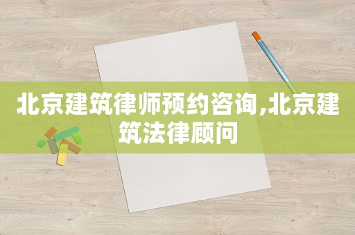 北京建筑律師預約咨詢,北京建筑法律顧問
