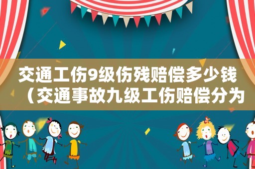 交通工傷9級傷殘賠償多少錢（交通事故九級工傷賠償分為幾種賠償）